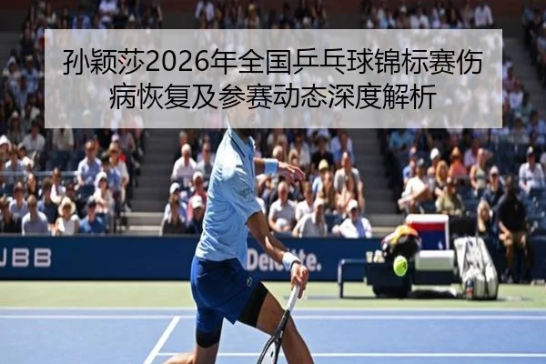 孙颖莎2026年全国乒乓球锦标赛伤病恢复及参赛动态深度解析